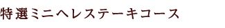 特選ミニヘレステーキコース